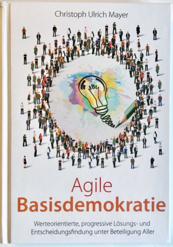 Agile Basisdemokratie – Werteorientierte, progressive Lösungs- und Entscheidungsfindung unter Beteiligung Aller [Christoph Ulrich Mayer, 2021]